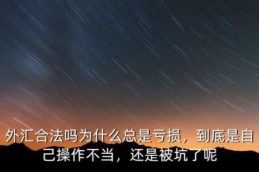 外匯合法嗎為什么總是虧損，到底是自己操作不當(dāng)，還是被坑了呢