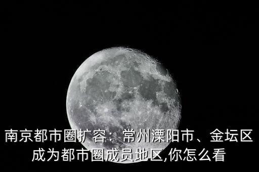 南京都市圈擴(kuò)容：常州溧陽市、金壇區(qū)成為都市圈成員地區(qū),你怎么看