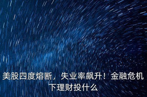 美股四度熔斷，失業(yè)率飆升！金融危機下理財投什么