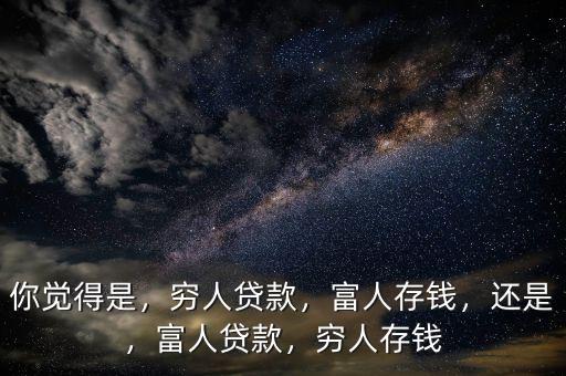 你覺得是，窮人貸款，富人存錢，還是，富人貸款，窮人存錢