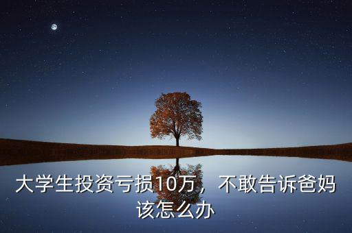 大學(xué)生投資虧損10萬，不敢告訴爸媽該怎么辦