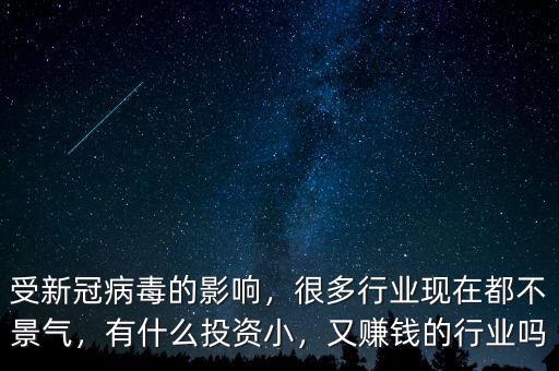 受新冠病毒的影響，很多行業(yè)現(xiàn)在都不景氣，有什么投資小，又賺錢的行業(yè)嗎