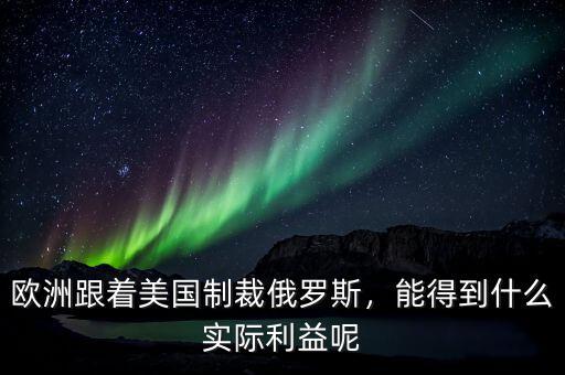 歐洲跟著美國制裁俄羅斯，能得到什么實際利益呢