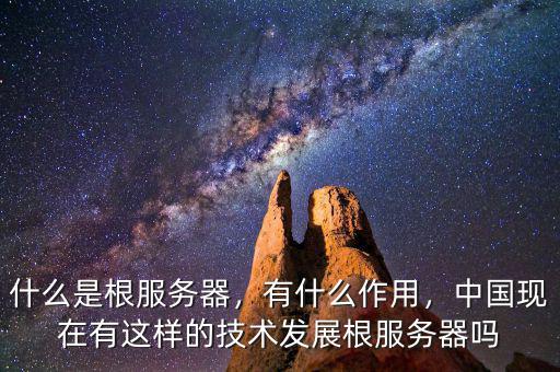 什么是根服務(wù)器，有什么作用，中國(guó)現(xiàn)在有這樣的技術(shù)發(fā)展根服務(wù)器嗎
