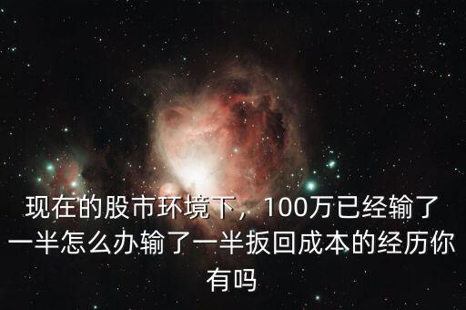 現(xiàn)在的股市環(huán)境下，100萬已經(jīng)輸了一半怎么辦輸了一半扳回成本的經(jīng)歷你有嗎