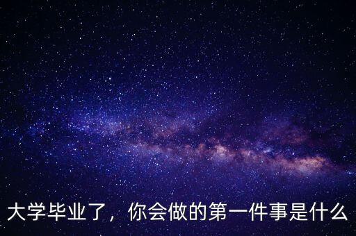 大學(xué)畢業(yè)了，你會做的第一件事是什么
