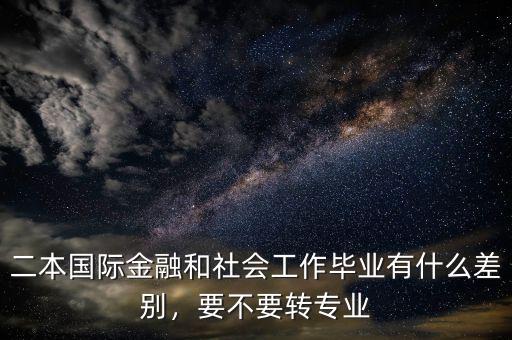 二本國(guó)際金融和社會(huì)工作畢業(yè)有什么差別，要不要轉(zhuǎn)專業(yè)