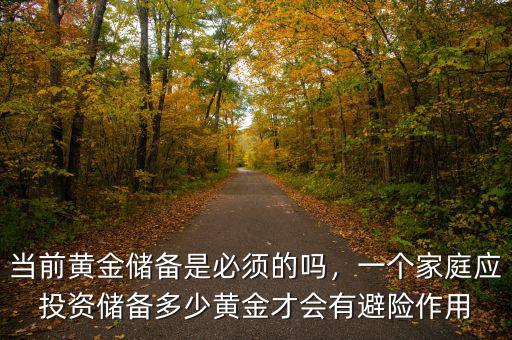 當(dāng)前黃金儲備是必須的嗎，一個家庭應(yīng)投資儲備多少黃金才會有避險作用