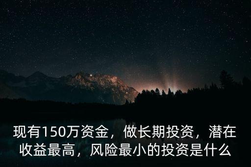 現(xiàn)有150萬資金，做長期投資，潛在收益最高，風(fēng)險(xiǎn)最小的投資是什么
