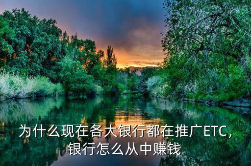 為什么現(xiàn)在各大銀行都在推廣ETC，銀行怎么從中賺錢