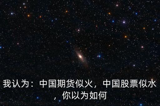我認為：中國期貨似火，中國股票似水，你以為如何