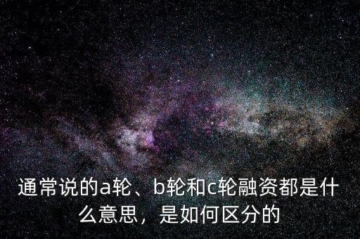 通常說的a輪、b輪和c輪融資都是什么意思，是如何區(qū)分的