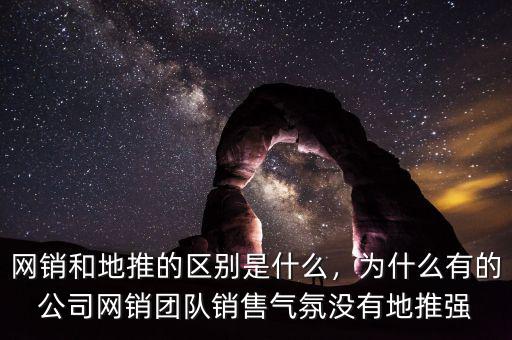 網(wǎng)銷和地推的區(qū)別是什么，為什么有的公司網(wǎng)銷團(tuán)隊(duì)銷售氣氛沒(méi)有地推強(qiáng)