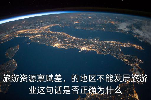 旅游資源稟賦差，的地區(qū)不能發(fā)展旅游業(yè)這句話(huà)是否正確為什么