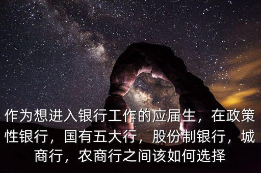 作為想進(jìn)入銀行工作的應(yīng)屆生，在政策性銀行，國(guó)有五大行，股份制銀行，城商行，農(nóng)商行之間該如何選擇
