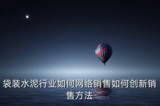 怎么能在網上銷售水泥,袋裝水泥行業(yè)如何網絡銷售