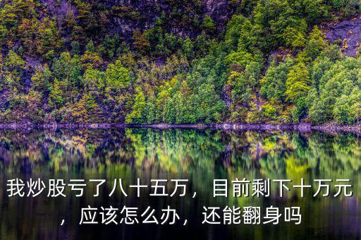 我炒股虧了八十五萬，目前剩下十萬元，應(yīng)該怎么辦，還能翻身嗎