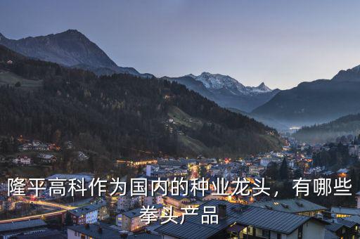 隆平高科作為國內(nèi)的種業(yè)龍頭，有哪些拳頭產(chǎn)品