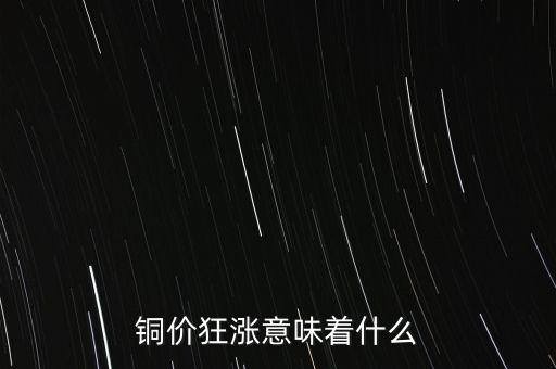銅價(jià)什么時候漲,銅價(jià)狂漲意味著什么