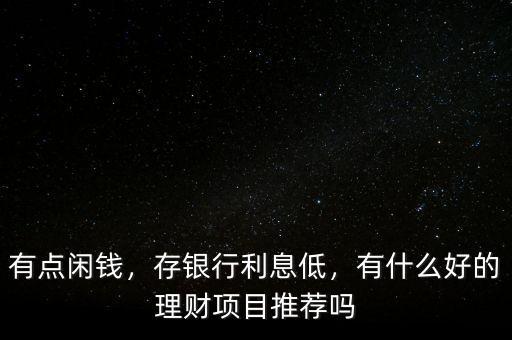 有點(diǎn)閑錢，存銀行利息低，有什么好的理財(cái)項(xiàng)目推薦嗎