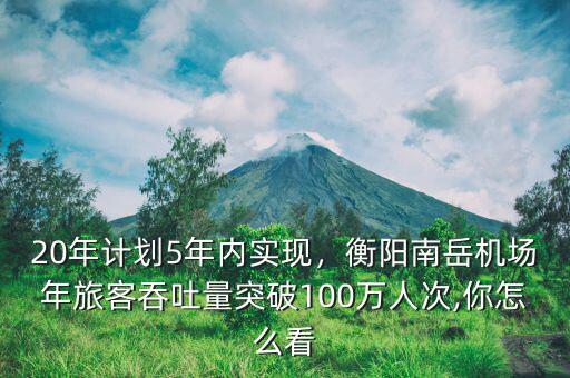 20年計(jì)劃5年內(nèi)實(shí)現(xiàn)，衡陽南岳機(jī)場(chǎng)年旅客吞吐量突破100萬人次,你怎么看