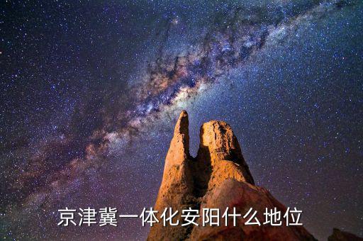 京津冀一體化怎么沒有武清啦,京津冀一體化安陽(yáng)什么地位