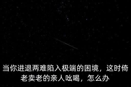 當你進退兩難陷入極端的困境，這時倚老賣老的親人吆喝，怎么辦