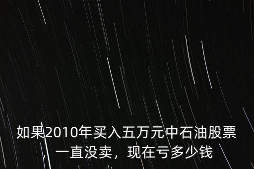 如果2010年買(mǎi)入五萬(wàn)元中石油股票，一直沒(méi)賣(mài)，現(xiàn)在虧多少錢(qián)