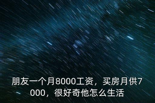 朋友一個月8000工資，買房月供7000，很好奇他怎么生活