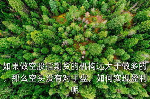 如果做空股指期貨的機(jī)構(gòu)遠(yuǎn)大于做多的，那么空頭沒(méi)有對(duì)手盤，如何實(shí)現(xiàn)盈利呢