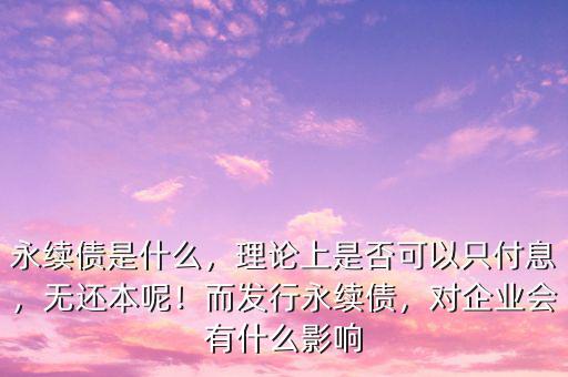 永續(xù)債是什么，理論上是否可以只付息，無(wú)還本呢！而發(fā)行永續(xù)債，對(duì)企業(yè)會(huì)有什么影響
