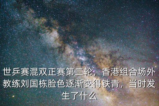 世乒賽混雙正賽第二輪，香港組合場外教練劉國棟臉色逐漸變得鐵青，當時發(fā)生了什么