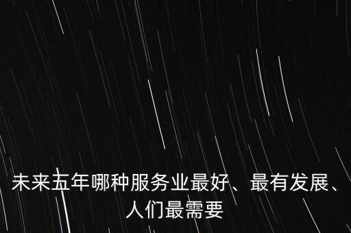 未來(lái)五年哪種服務(wù)業(yè)最好、最有發(fā)展、人們最需要