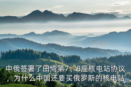 中俄簽署了田灣第7、8座核電站協(xié)議，為什么中國(guó)還要買(mǎi)俄羅斯的核電站