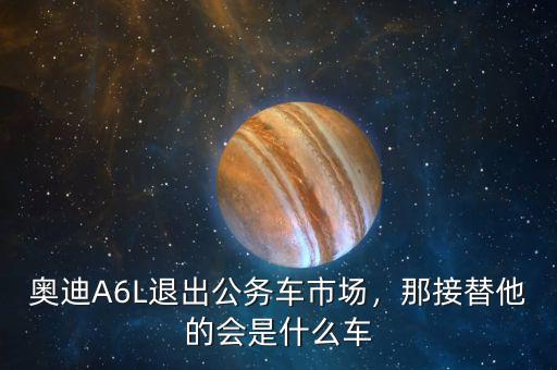 奧迪A6L退出公務(wù)車市場，那接替他的會是什么車
