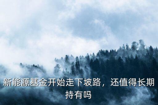 新能源基金開始走下坡路，還值得長期持有嗎