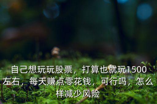 自己想玩玩股票，打算也就玩1500左右，每天賺點零花錢，可行嗎，怎么樣減少風(fēng)險