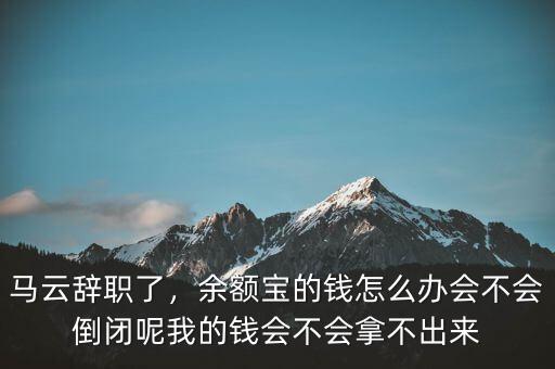 馬云辭職了，余額寶的錢怎么辦會不會倒閉呢我的錢會不會拿不出來