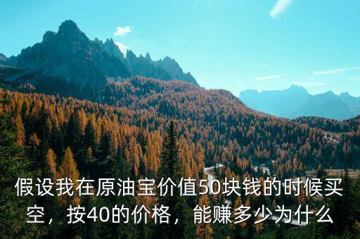 假設(shè)我在原油寶價值50塊錢的時候買空，按40的價格，能賺多少為什么