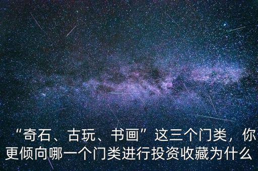“奇石、古玩、書畫”這三個門類，你更傾向哪一個門類進(jìn)行投資收藏為什么
