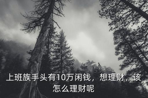 上班族手頭有10萬閑錢，想理財(cái)，該怎么理財(cái)呢