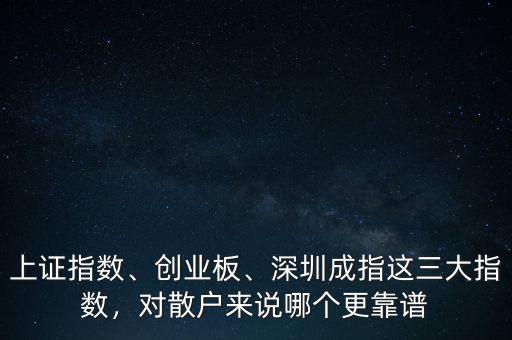 上證指數(shù)、創(chuàng)業(yè)板、深圳成指這三大指數(shù)，對散戶來說哪個更靠譜