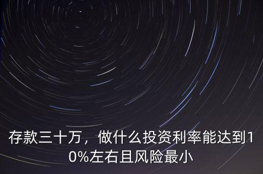 存款三十萬，做什么投資利率能達(dá)到10%左右且風(fēng)險(xiǎn)最小