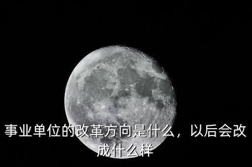 事業(yè)單位的改革方向是什么，以后會改成什么樣