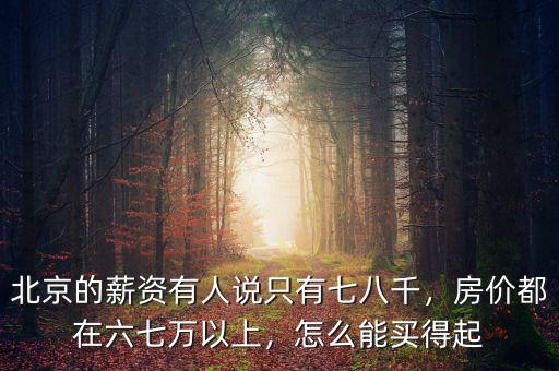 北京的薪資有人說只有七八千，房?jī)r(jià)都在六七萬(wàn)以上，怎么能買得起