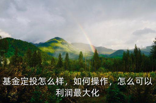 基金定投怎么樣，如何操作，怎么可以利潤最大化
