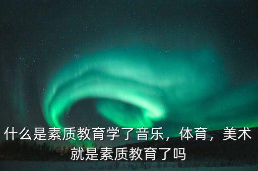 什么是素質(zhì)教育學(xué)了音樂，體育，美術(shù)就是素質(zhì)教育了嗎