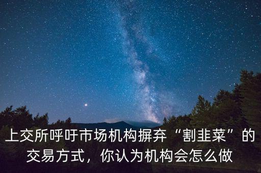 上交所呼吁市場(chǎng)機(jī)構(gòu)摒棄“割韭菜”的交易方式，你認(rèn)為機(jī)構(gòu)會(huì)怎么做
