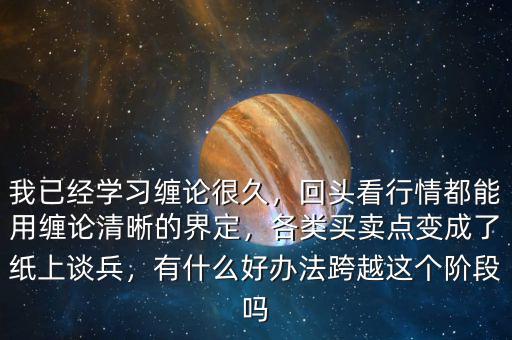 我已經(jīng)學(xué)習(xí)纏論很久，回頭看行情都能用纏論清晰的界定，各類買賣點變成了紙上談兵，有什么好辦法跨越這個階段嗎