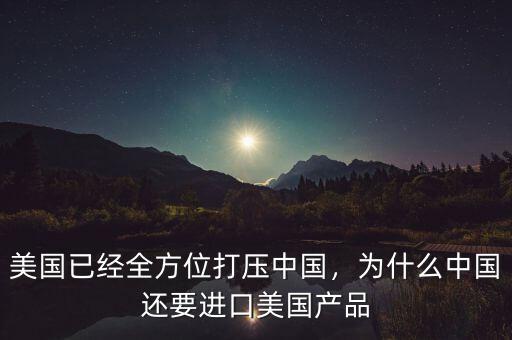 美國(guó)已經(jīng)全方位打壓中國(guó)，為什么中國(guó)還要進(jìn)口美國(guó)產(chǎn)品